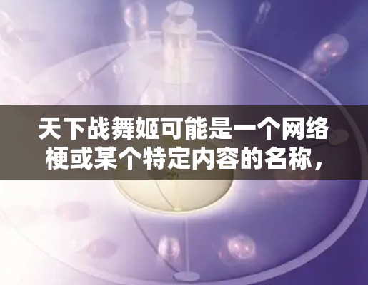 天下战舞姬可能是一个网络梗或某个特定内容的名称，而非一个真实存在的视频或游戏。如果这是一个网络上的梗或视频，是否适合VPN观看，取决于具体情况