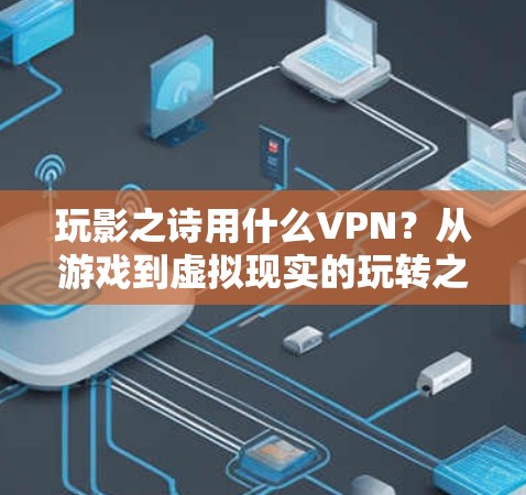 玩影之诗用什么VPN？从游戏到虚拟现实的玩转之旅