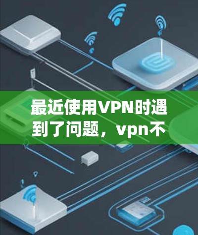 最近使用VPN时遇到了问题,vpn不能用了。以下是逐步的解决方案 最近使用VPN时遇到了问题,vpn不能用了。以下是逐步的解决方案