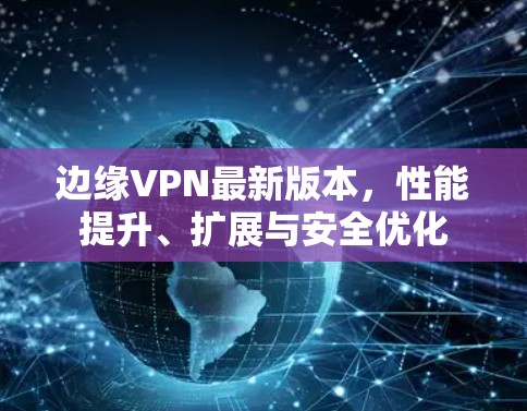 边缘VPN最新版本，性能提升、扩展与安全优化