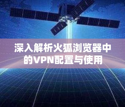 深入解析火狐浏览器中的VPN配置与使用 深入解析火狐浏览器中的VPN配置与使用
