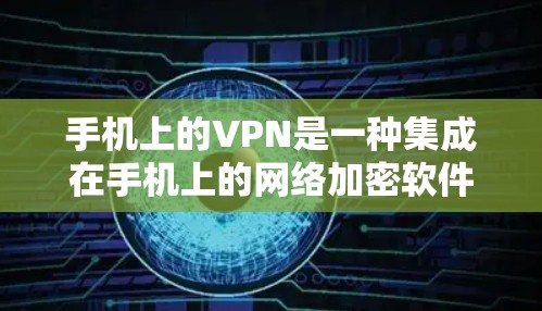 手机上的VPN是一种集成在手机上的网络加密软件，旨在提供安全、便捷的网络访问体验。以下是其主要功能和作用的详细总结