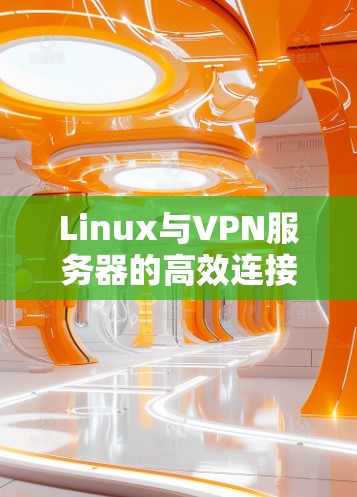 Linux与VPN服务器的高效连接与安全保障,从配置到防护的全生命周期管理 Linux与VPN服务器的高效连接与安全保障,从配置到防护的全生命周期管理