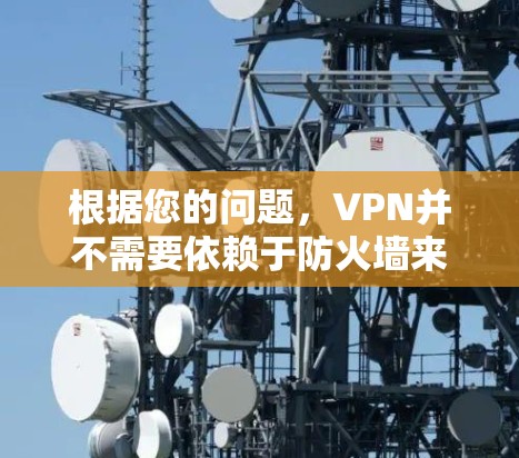 根据您的问题，VPN并不需要依赖于防火墙来工作。VPN通过利用外部网络的防火墙来实现连接，但VPN本身并不依赖于防火墙。以下是对您的问题的详细解答