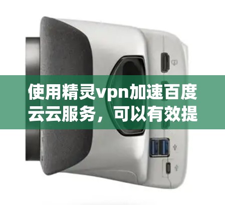 使用精灵vpn加速百度云云服务,可以有效提升下载速度,降低使用时间。以下是详细的步骤指南 使用精灵vpn加速百度云云服务,可以有效提升下载速度,降低使用时间。以下是详细的步骤指南