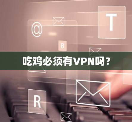 吃鸡必须有VPN吗? 吃鸡必须有VPN吗?