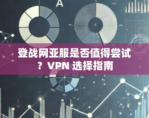 登战网亚服是否值得尝试？VPN 选择指南