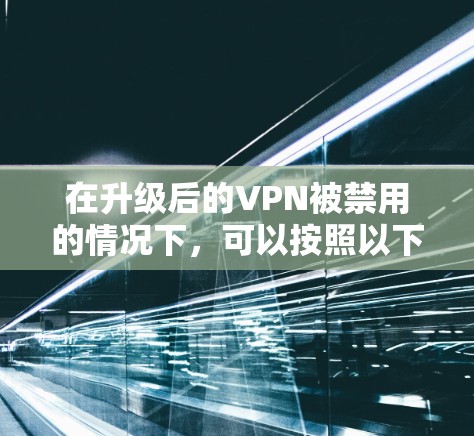 在升级后的VPN被禁用的情况下，可以按照以下步骤逐步解决问题