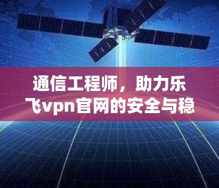 通信工程师，助力乐飞vpn官网的安全与稳定