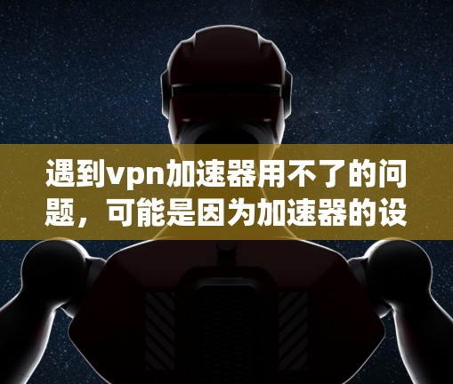 遇到vpn加速器用不了的问题，可能是因为加速器的设置或功能设置有问题，或者加速器本身不支持你使用的VPN类型。以下是一些建议，帮助你解决这个问题
