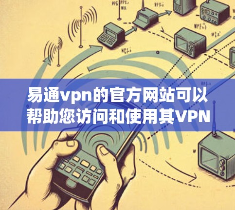 易通vpn的官方网站可以帮助您访问和使用其VPN服务。以下是详细的步骤和说明