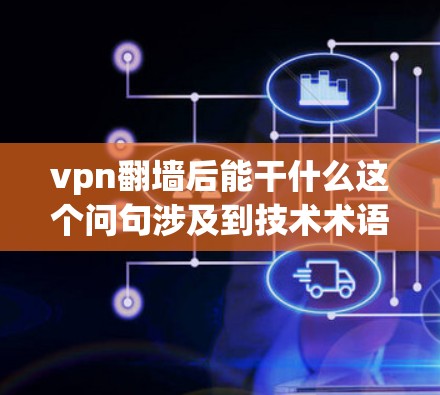 vpn翻墙后能干什么这个问句涉及到技术术语和具体业务流程，可能需要更多的上下文信息来提供准确的答案。以下是一些可能的解释和用途，基于常见的误解和误用情况