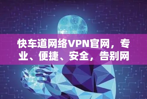 快车道网络VPN官网,专业、便捷、安全,告别网络暴力 快车道网络VPN官网,专业、便捷、安全,告别网络暴力