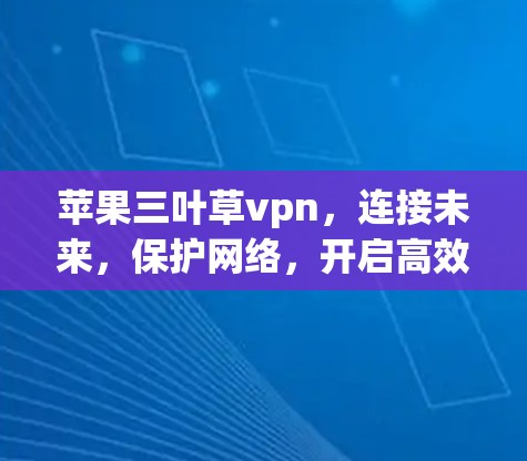 苹果三叶草vpn,连接未来,保护网络,开启高效通信 苹果三叶草vpn,连接未来,保护网络,开启高效通信