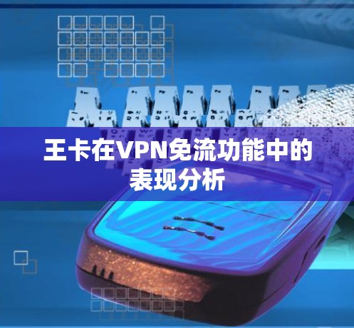 王卡在VPN免流功能中的表现分析 王卡在VPN免流功能中的表现分析