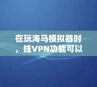 在玩海马模拟器时，挂VPN功能可以帮助保护你的网络连接和数据安全。以下是详细的步骤指南，帮助你成功设置和使用挂VPN