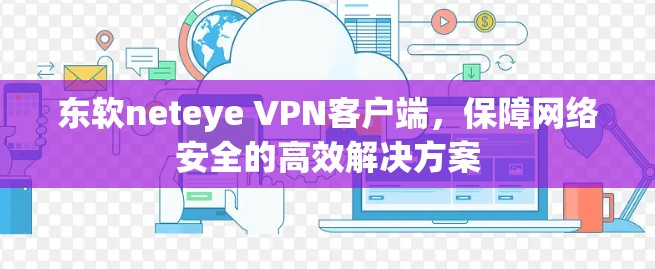 东软neteye VPN客户端，保障网络安全的高效解决方案