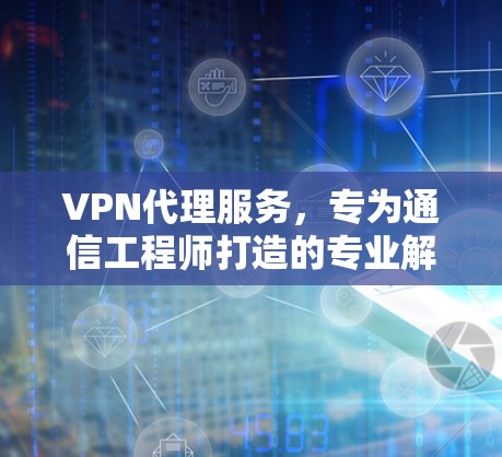 VPN代理服务，专为通信工程师打造的专业解决方案