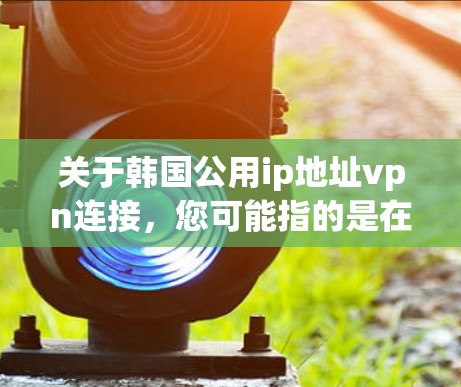 关于韩国公用ip地址vpn连接，您可能指的是在韩国地区使用本地化的VPN服务来连接互联网。以下是一些常见的韩国地区 popular VPN 提供服务