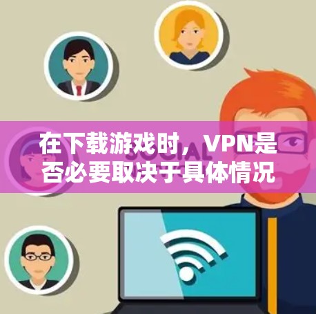 在下载游戏时,VPN是否必要取决于具体情况 在下载游戏时,VPN是否必要取决于具体情况