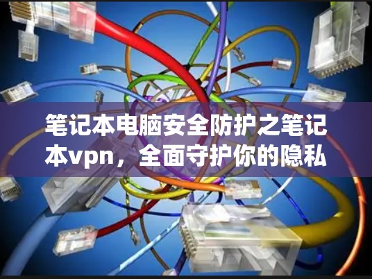 笔记本电脑安全防护之笔记本vpn，全面守护你的隐私与安全