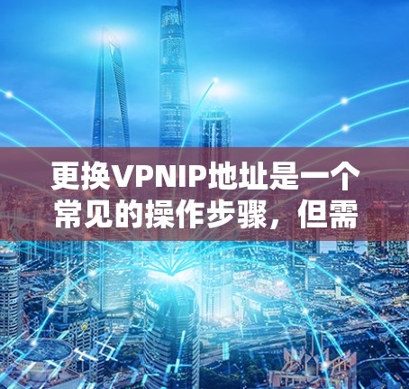 更换VPNIP地址是一个常见的操作步骤,但需要谨慎处理以确保安全。以下是一步步的指南 更换VPNIP地址是一个常见的操作步骤,但需要谨慎处理以确保安全。以下是一步步的指南