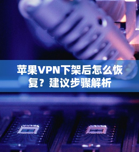苹果VPN下架后怎么恢复?建议步骤解析 苹果VPN下架后怎么恢复?建议步骤解析