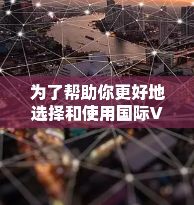 为了帮助你更好地选择和使用国际VPN服务，以下是一些步骤性的指南