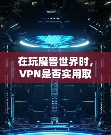 在玩魔兽世界时，VPN是否实用取决于具体游戏的情况和个人需求。以下是详细的分析和建议
