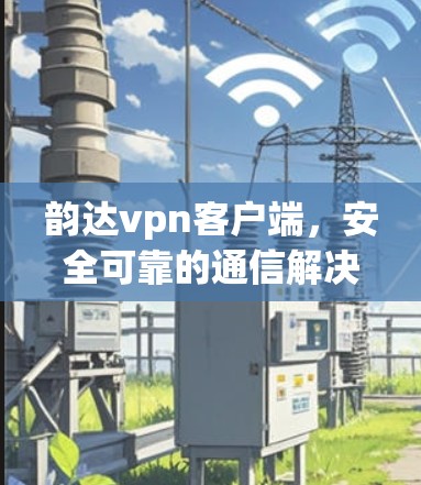 韵达vpn客户端，安全可靠的通信解决方案