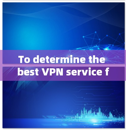 To determine the best VPN service for international use,consider the following structured approach: