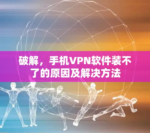破解,手机VPN软件装不了的原因及解决方法 破解,手机VPN软件装不了的原因及解决方法
