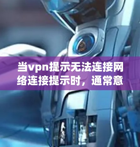 当vpn提示无法连接网络连接提示时，通常意味着VPN服务无法连接到目标服务器。以下是处理这种情况的常见步骤