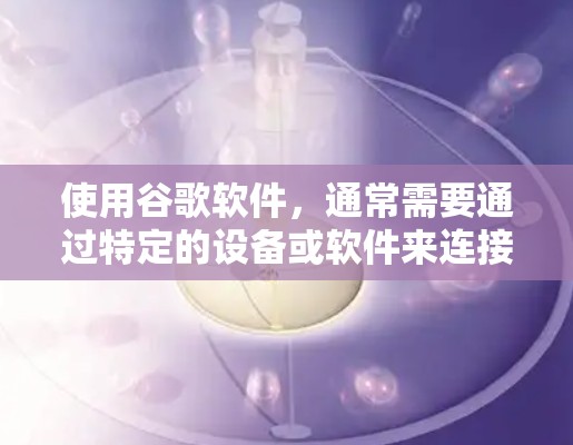 使用谷歌软件,通常需要通过特定的设备或软件来连接,而VPN主要用于保护数据安全。如果您的连接是通过VPN,那么您可以通过VPN设备连接到特定的软件,例如网页浏览器、输入法或其他应用程序 使用谷歌软件,通常需要通过特定的设备或软件来连接,而VPN主要用于保护数据安全。如果您的连接是通过VPN,那么您可以通过VPN设备连接到特定的软件,例如网页浏览器、输入法或其他应用程序