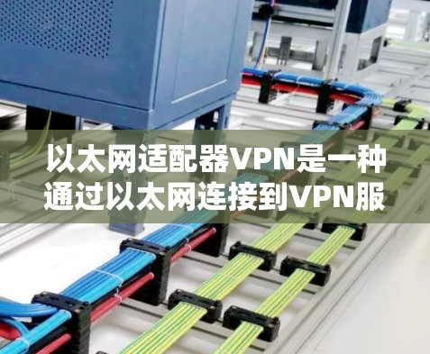 以太网适配器VPN是一种通过以太网连接到VPN服务器的技术,提供安全的数据传输。以下是其使用的步骤和优点与缺点的详细说明 以太网适配器VPN是一种通过以太网连接到VPN服务器的技术,提供安全的数据传输。以下是其使用的步骤和优点与缺点的详细说明