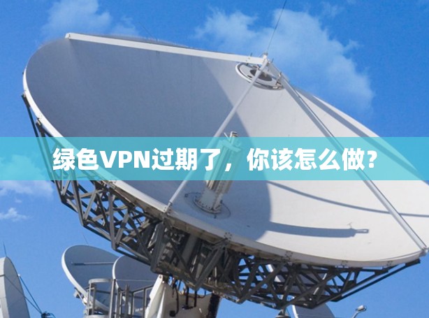 绿色VPN过期了,你该怎么做? 绿色VPN过期了,你该怎么做?