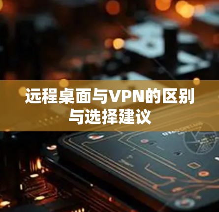 远程桌面与VPN的区别与选择建议 远程桌面与VPN的区别与选择建议