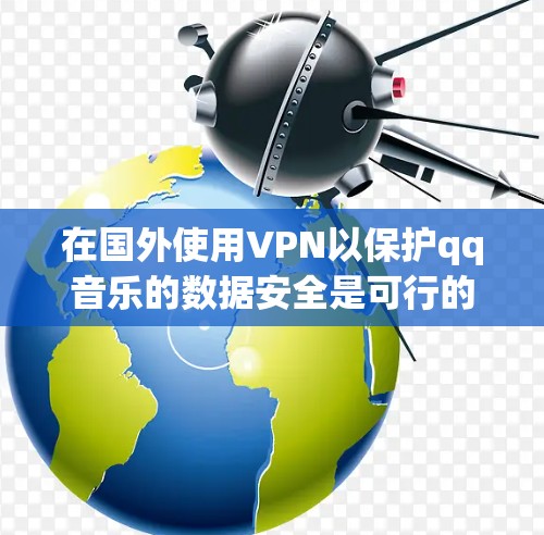 在国外使用VPN以保护qq音乐的数据安全是可行的。以下是一些步骤和建议，帮助您有效地使用VPN保护您的数据