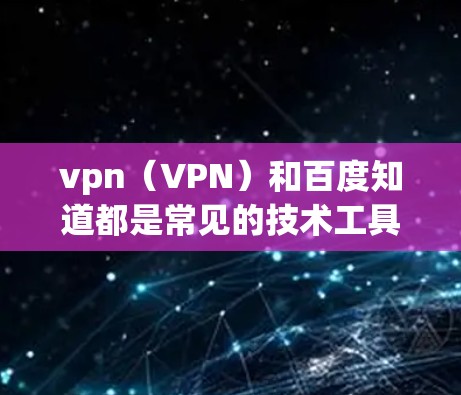 vpn(VPN)和百度知道都是常见的技术工具,但vpn上不了百度 know可能是指VPN无法访问百度知道。这种情况通常出现在以下几种情况下 vpn(VPN)和百度知道都是常见的技术工具,但vpn上不了百度 know可能是指VPN无法访问百度知道。这种情况通常出现在以下几种情况下