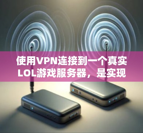 使用VPN连接到一个真实LOL游戏服务器，是实现不下载LOL游戏运行的最直接方法。以下是详细的步骤和考虑因素
