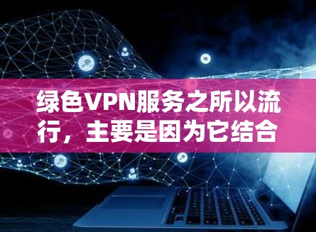 绿色VPN服务之所以流行，主要是因为它结合了技术优势和用户需求的特点。以下是一些主要原因