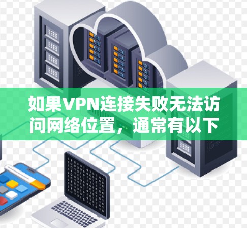 如果VPN连接失败无法访问网络位置，通常有以下几种可能的原因和解决方法