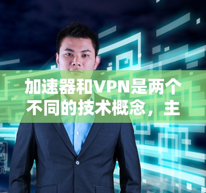 加速器和VPN是两个不同的技术概念，主要区别如下
