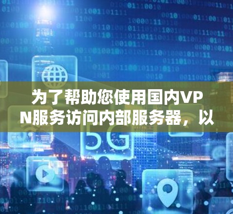 为了帮助您使用国内VPN服务访问内部服务器，以下是一些建议和步骤