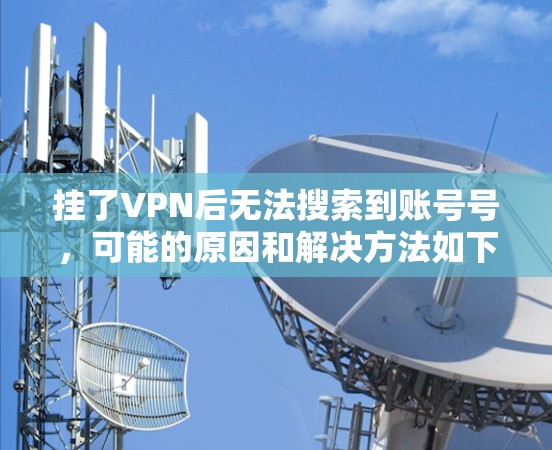挂了VPN后无法搜索到账号号，可能的原因和解决方法如下
