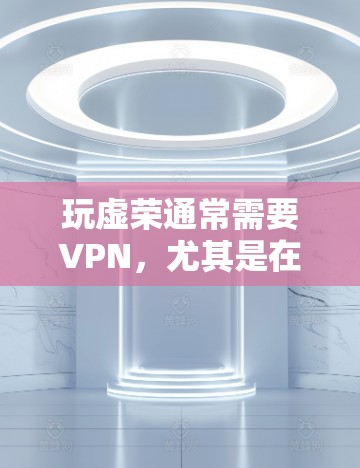 玩虚荣通常需要VPN，尤其是在一些高价值的游戏或应用中，虚拟网络（VPN）可以提供更丰富的娱乐体验。以下是详细的分析