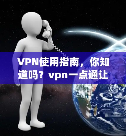 VPN使用指南，你知道吗？vpn一点通让你轻松避免网络威胁