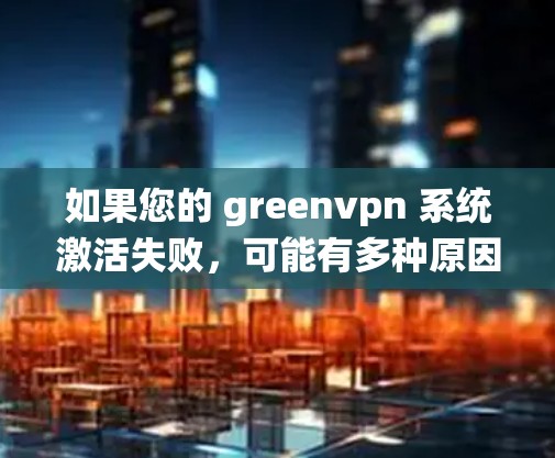如果您的 greenvpn 系统激活失败,可能有多种原因导致。以下是一些可能的原因和解决方法 如果您的 greenvpn 系统激活失败,可能有多种原因导致。以下是一些可能的原因和解决方法
