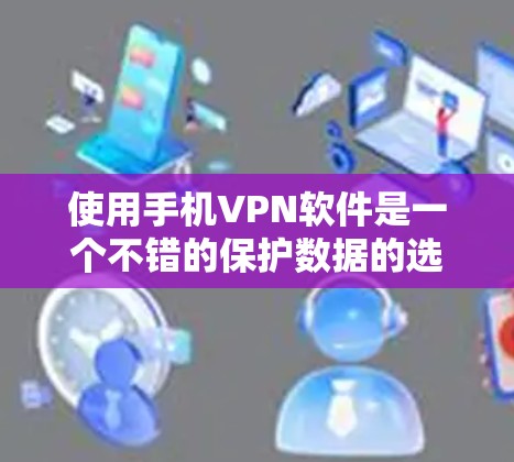 使用手机VPN软件是一个不错的保护数据的选择，下面是逐步指南，帮助你更好地使用手机VPN软件