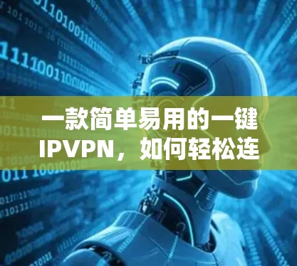 一款简单易用的一键IPVPN,如何轻松连接互联网 一款简单易用的一键IPVPN,如何轻松连接互联网